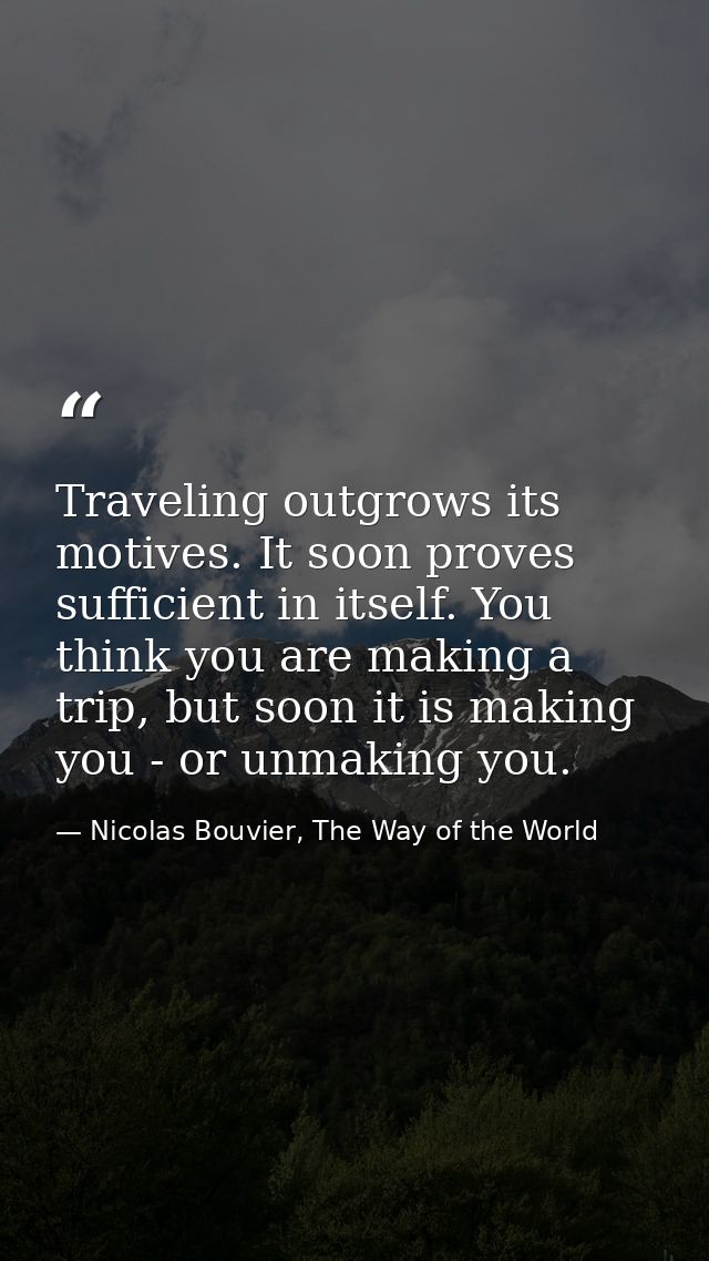 Traveling outgrows its motives. It soon proves sufficient in itself. You think you are making a trip, but soon it is mak — Nicolas Bouvier, The Way of the World