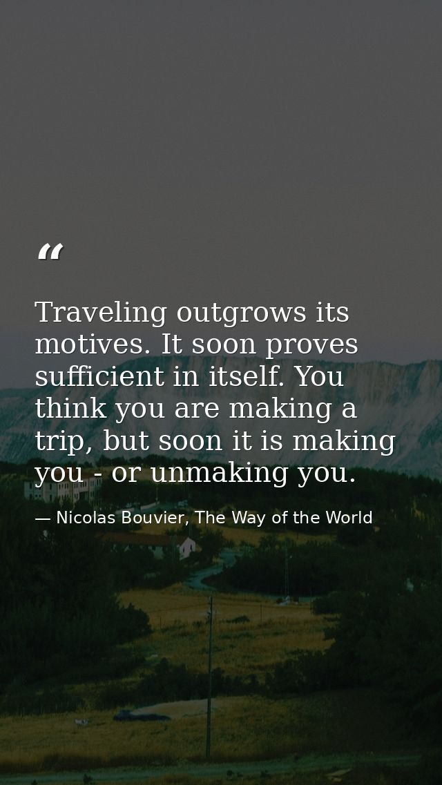 Traveling outgrows its motives. It soon proves sufficient in itself. You think you are making a trip, but soon it is mak — Nicolas Bouvier, The Way of the World