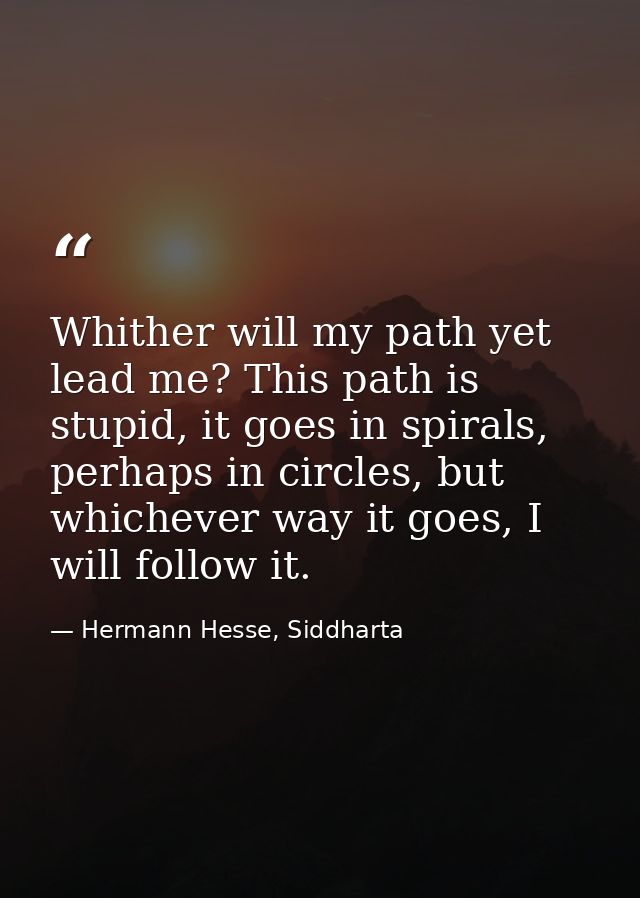 Whither will my path yet lead me? This path is stupid, it goes in spirals, perhaps in circles, but whichever way it goes — Hermann Hesse, Siddharta