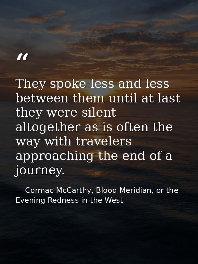 They spoke less and less between them until at last they were silent altogether as is often the way with travelers appro — Cormac McCarthy, Blood Meridian, or the Evening Redness in the West