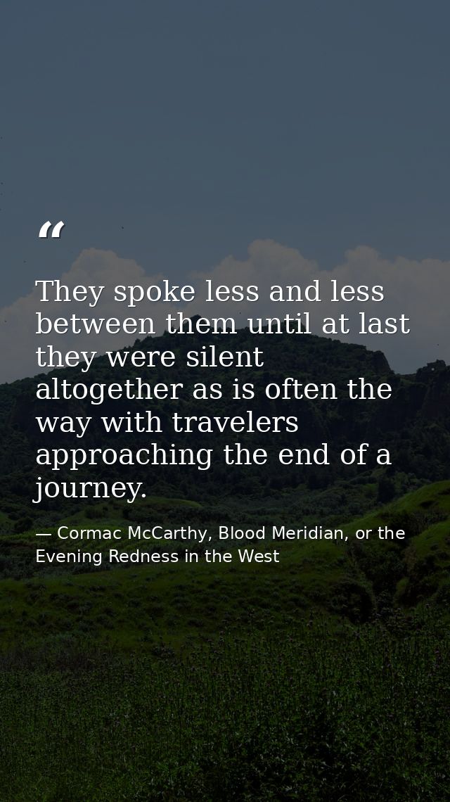 They spoke less and less between them until at last they were silent altogether as is often the way with travelers appro — Cormac McCarthy, Blood Meridian, or the Evening Redness in the West
