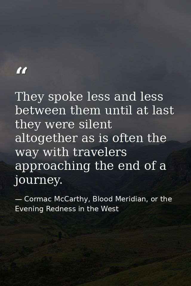 They spoke less and less between them until at last they were silent altogether as is often the way with travelers appro — Cormac McCarthy, Blood Meridian, or the Evening Redness in the West