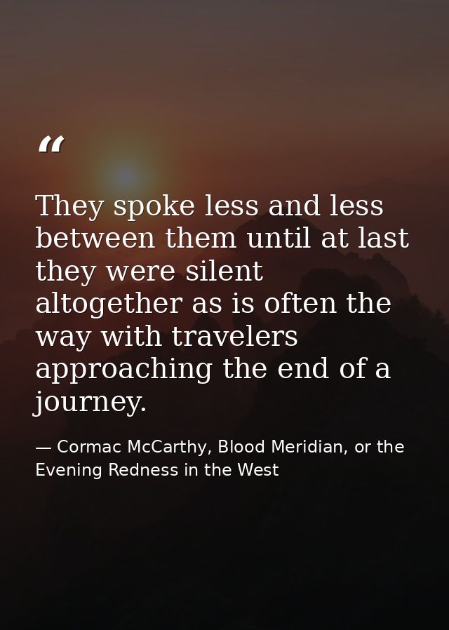 They spoke less and less between them until at last they were silent altogether as is often the way with travelers appro — Cormac McCarthy, Blood Meridian, or the Evening Redness in the West