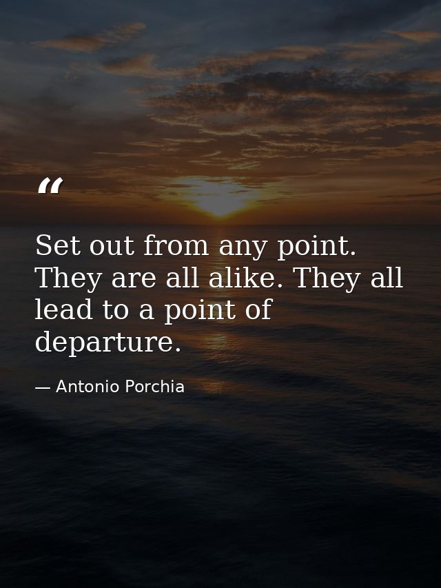Set out from any point. They are all alike. They all lead to a point of departure. — Antonio Porchia