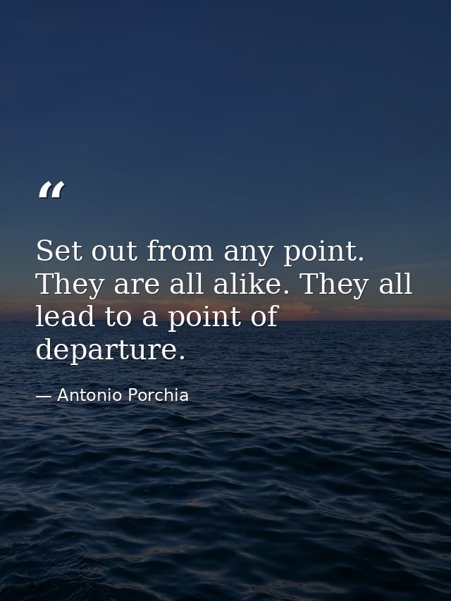 Set out from any point. They are all alike. They all lead to a point of departure. — Antonio Porchia