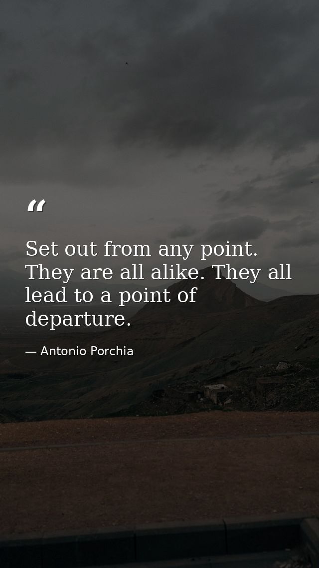 Set out from any point. They are all alike. They all lead to a point of departure. — Antonio Porchia