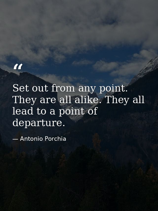 Set out from any point. They are all alike. They all lead to a point of departure. — Antonio Porchia