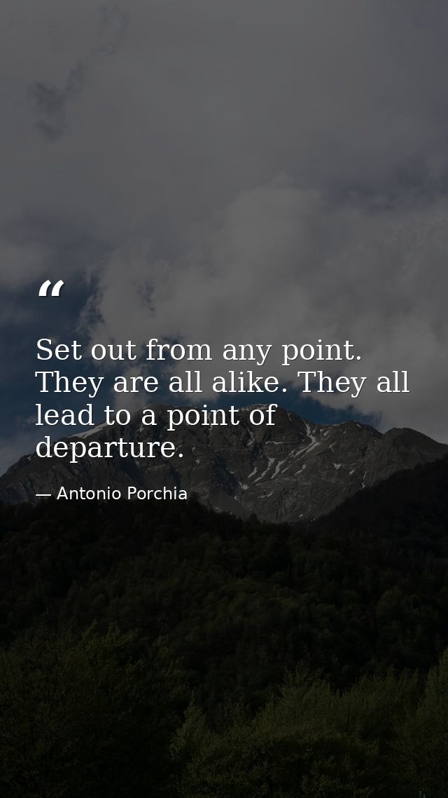 Set out from any point. They are all alike. They all lead to a point of departure. — Antonio Porchia
