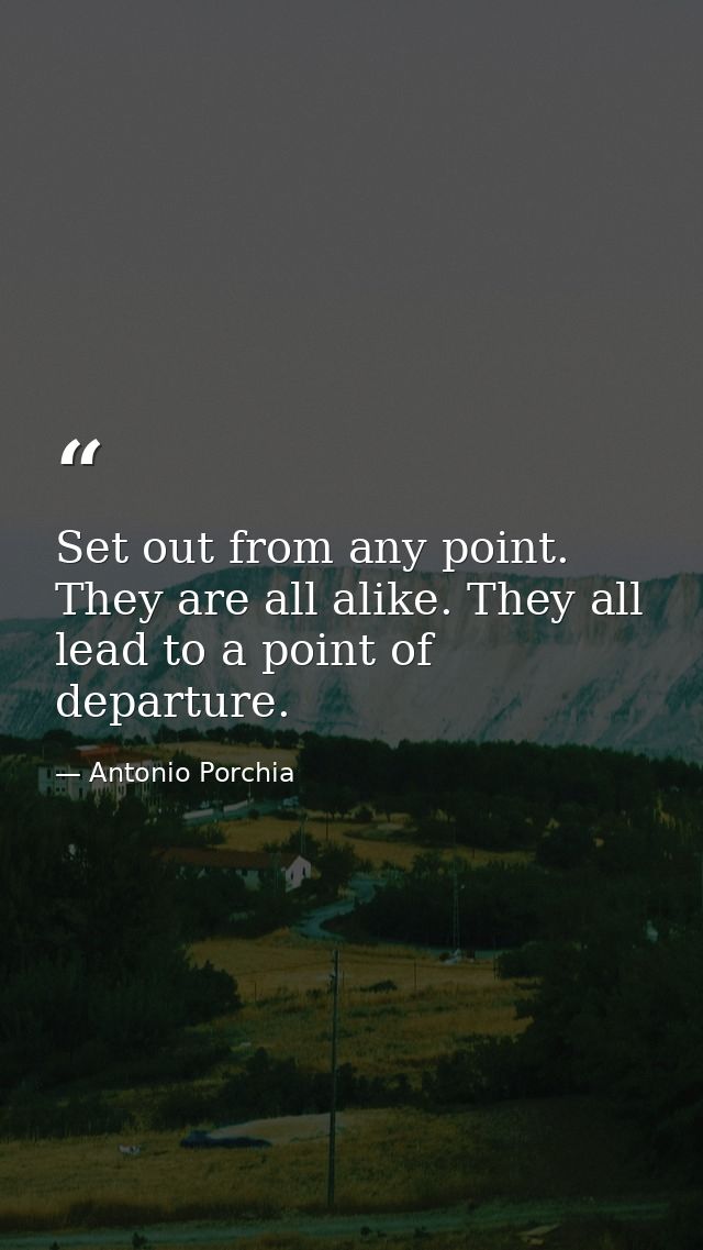 Set out from any point. They are all alike. They all lead to a point of departure. — Antonio Porchia