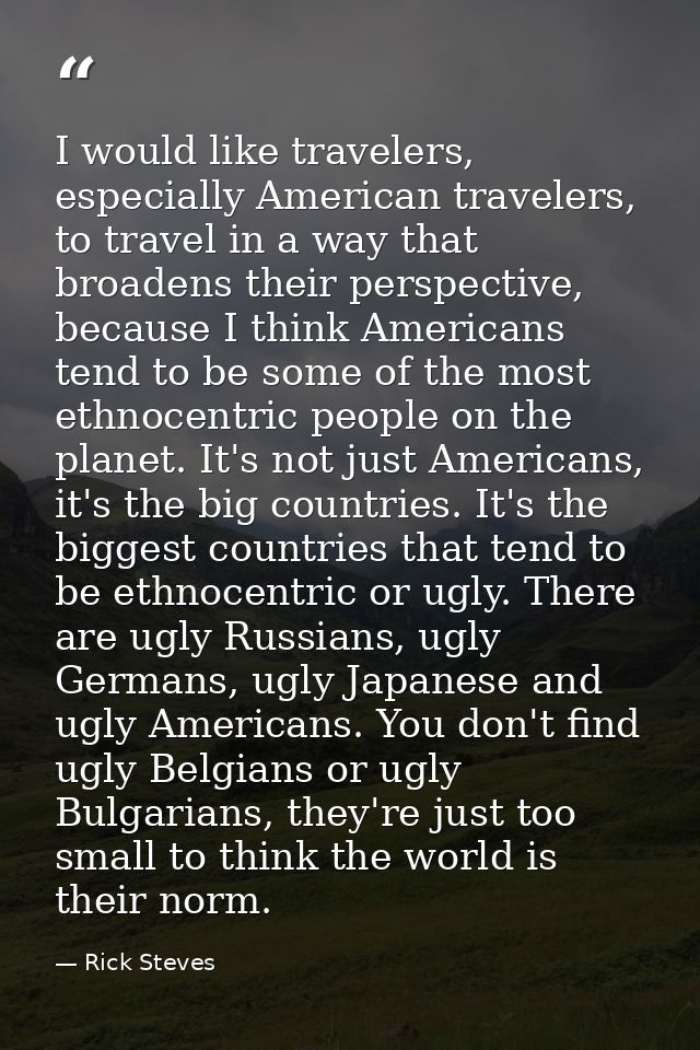 I would like travelers, especially American travelers, to travel in a way that broadens their perspective, because I thi — Rick Steves