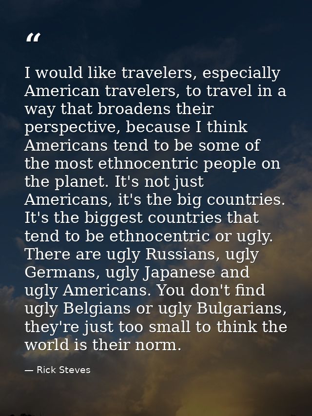 I would like travelers, especially American travelers, to travel in a way that broadens their perspective, because I thi — Rick Steves