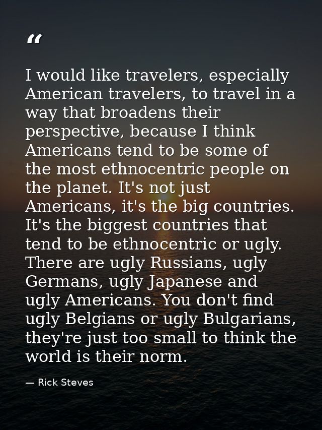 I would like travelers, especially American travelers, to travel in a way that broadens their perspective, because I thi — Rick Steves