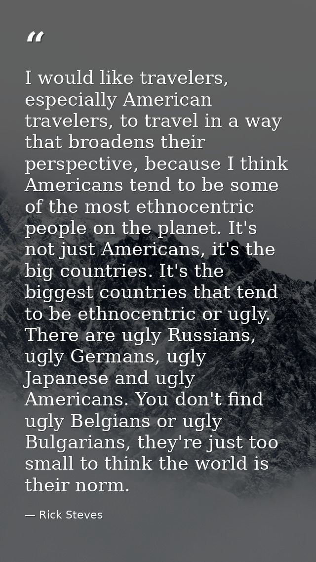 I would like travelers, especially American travelers, to travel in a way that broadens their perspective, because I thi — Rick Steves