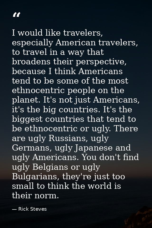 I would like travelers, especially American travelers, to travel in a way that broadens their perspective, because I thi — Rick Steves