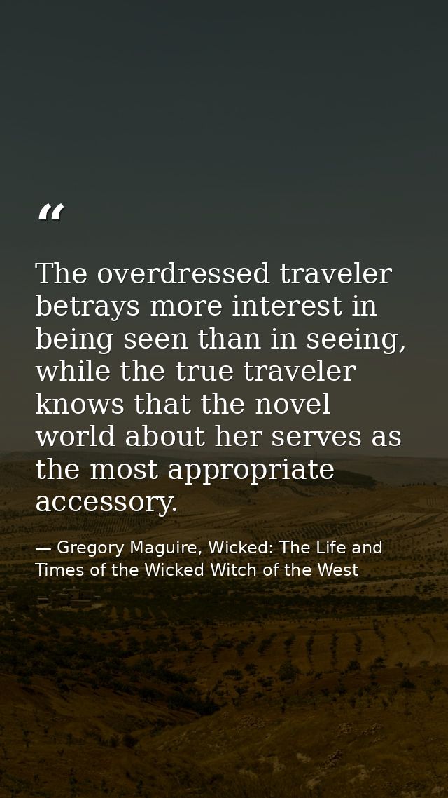 The overdressed traveler betrays more interest in being seen than in seeing, while the true traveler knows that the nove — Gregory Maguire, Wicked: The Life and Times of the Wicked Witch of the West