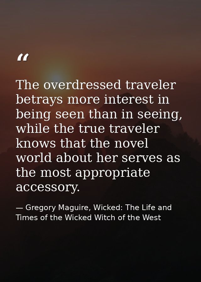 The overdressed traveler betrays more interest in being seen than in seeing, while the true traveler knows that the nove — Gregory Maguire, Wicked: The Life and Times of the Wicked Witch of the West