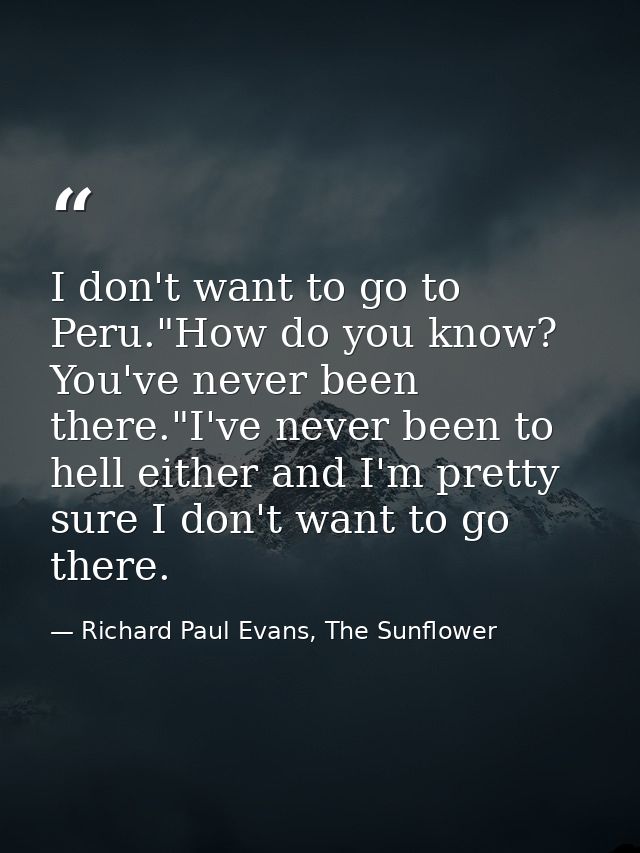 I don't want to go to Peru."How do you know? You've never been there."I've never been to hell either and I'm pretty sure — Richard Paul Evans, The Sunflower