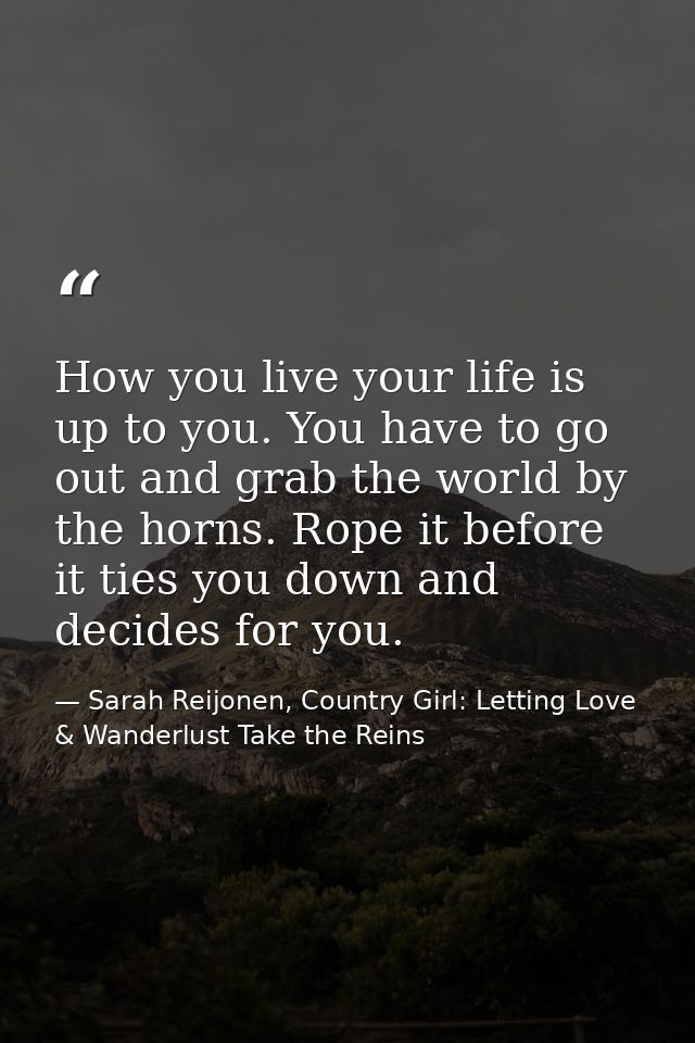 How you live your life is up to you. You have to go out and grab the world by the horns. Rope it before it ties you down — Sarah Reijonen, Country Girl: Letting Love & Wanderlust Take the Reins