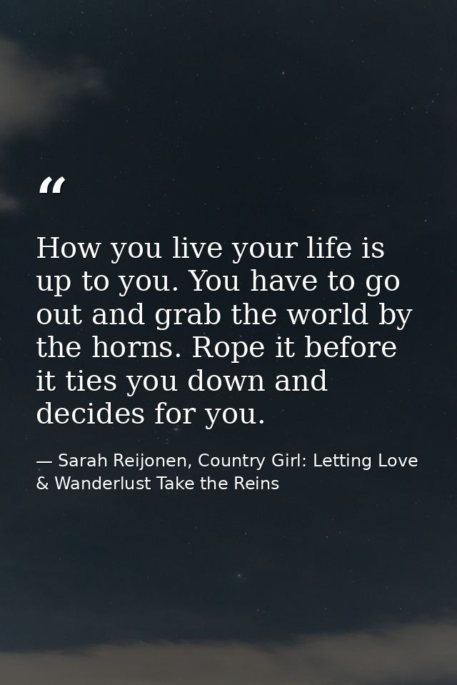 How you live your life is up to you. You have to go out and grab the world by the horns. Rope it before it ties you down — Sarah Reijonen, Country Girl: Letting Love & Wanderlust Take the Reins