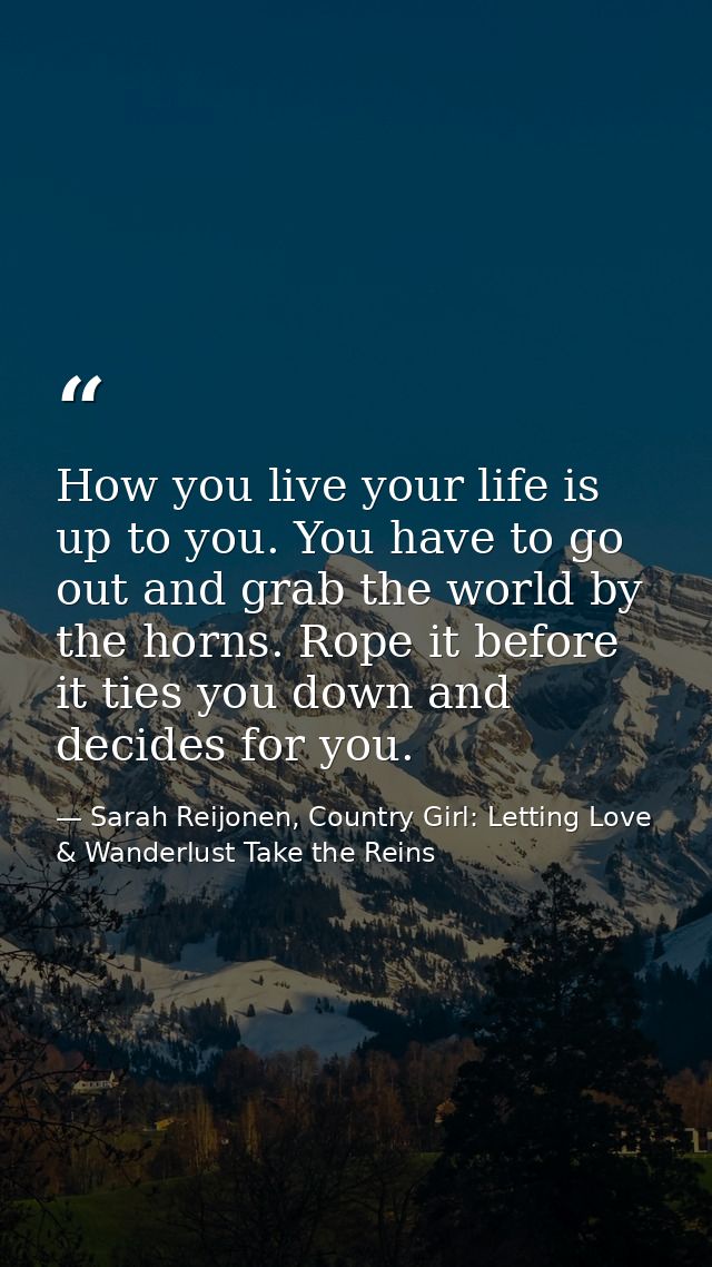 How you live your life is up to you. You have to go out and grab the world by the horns. Rope it before it ties you down — Sarah Reijonen, Country Girl: Letting Love & Wanderlust Take the Reins