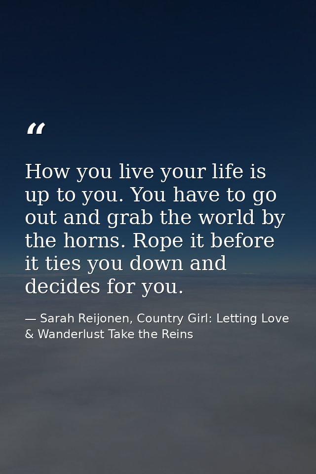 How you live your life is up to you. You have to go out and grab the world by the horns. Rope it before it ties you down — Sarah Reijonen, Country Girl: Letting Love & Wanderlust Take the Reins