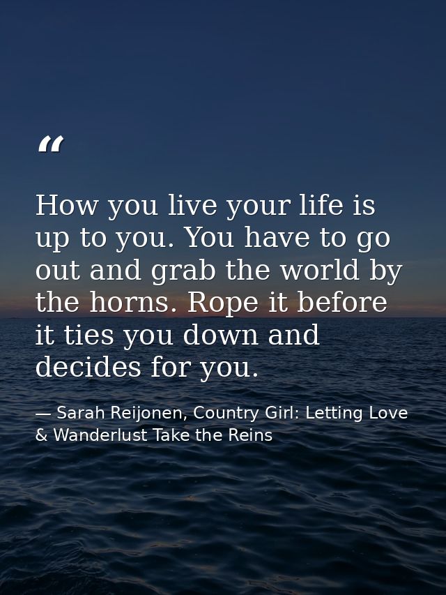 How you live your life is up to you. You have to go out and grab the world by the horns. Rope it before it ties you down — Sarah Reijonen, Country Girl: Letting Love & Wanderlust Take the Reins