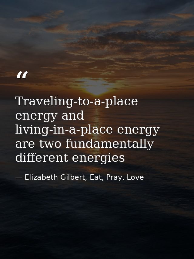Traveling-to-a-place energy and living-in-a-place energy are two fundamentally different energies — Elizabeth Gilbert, Eat, Pray, Love