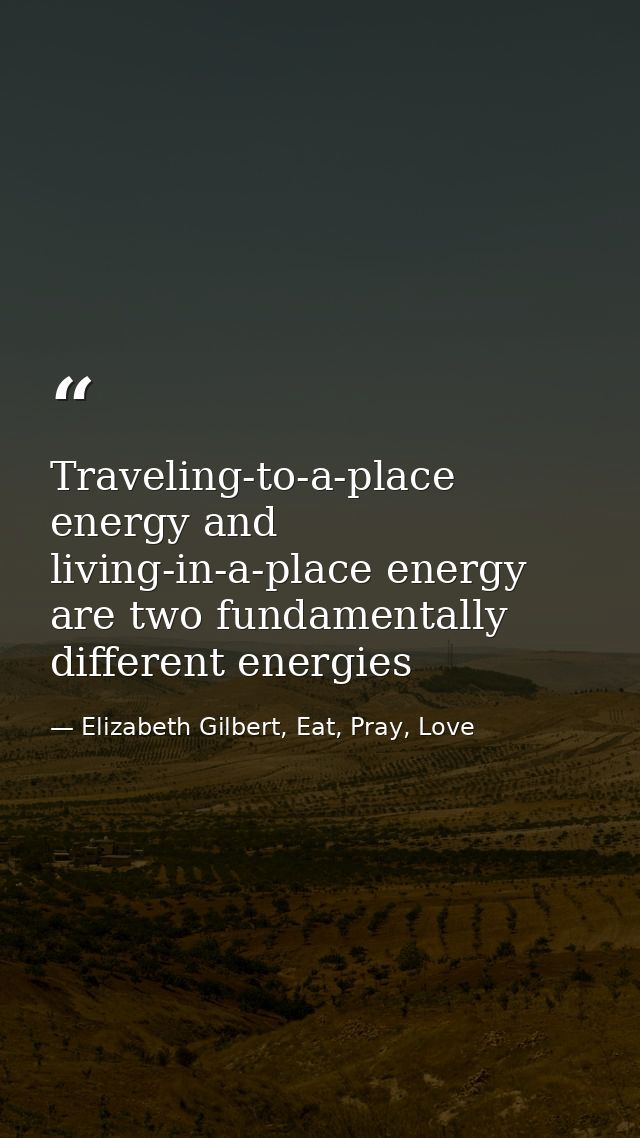 Traveling-to-a-place energy and living-in-a-place energy are two fundamentally different energies — Elizabeth Gilbert, Eat, Pray, Love
