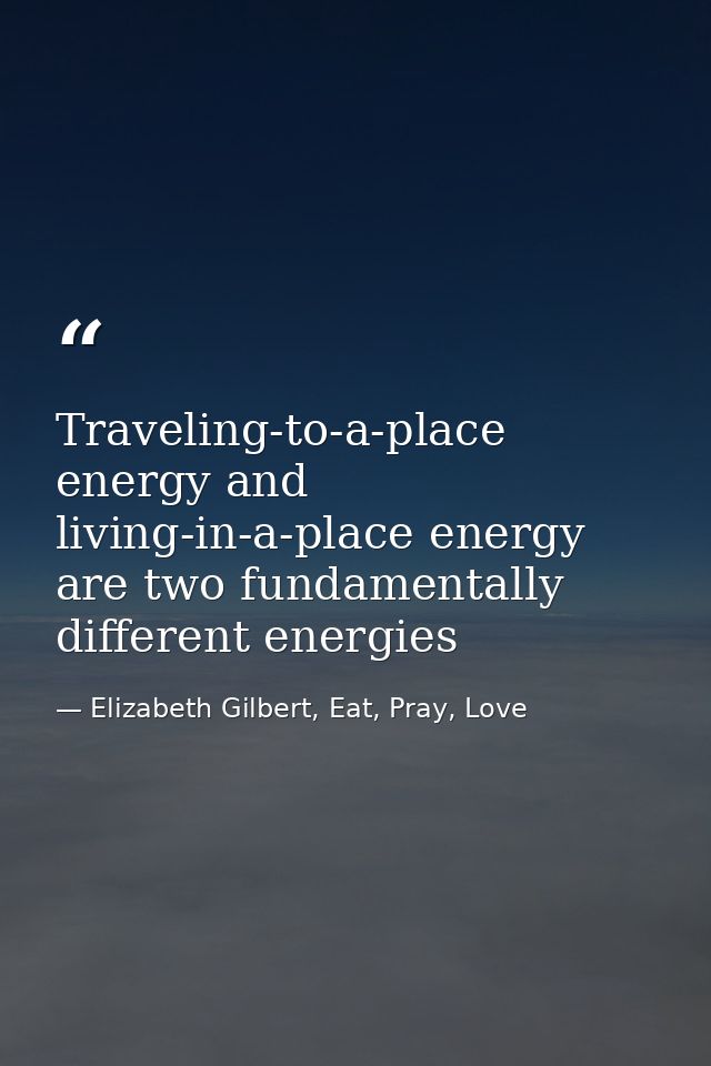 Traveling-to-a-place energy and living-in-a-place energy are two fundamentally different energies — Elizabeth Gilbert, Eat, Pray, Love