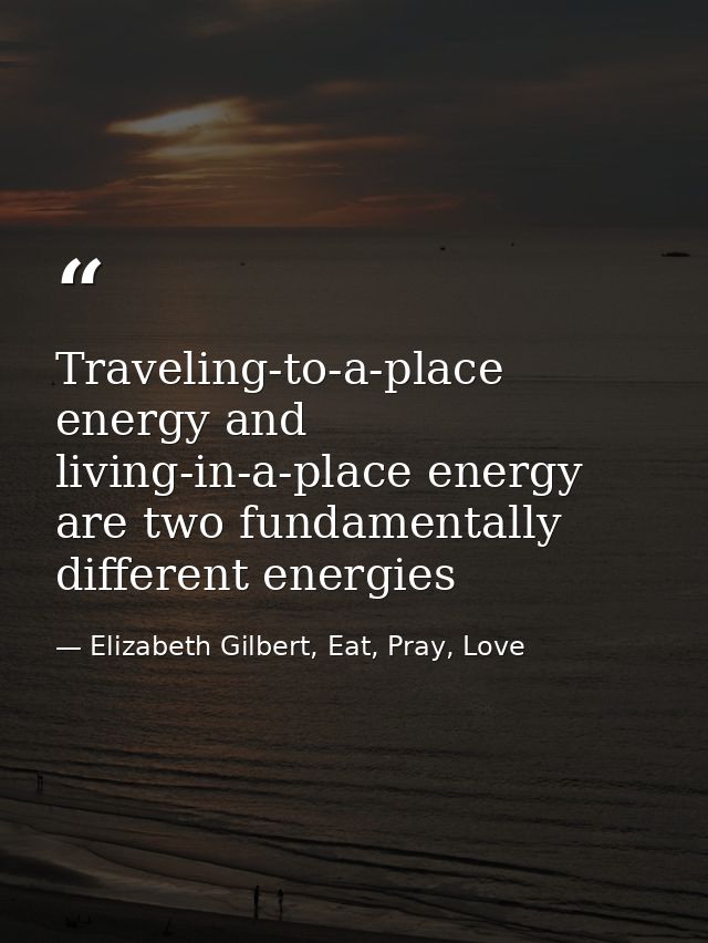 Traveling-to-a-place energy and living-in-a-place energy are two fundamentally different energies — Elizabeth Gilbert, Eat, Pray, Love