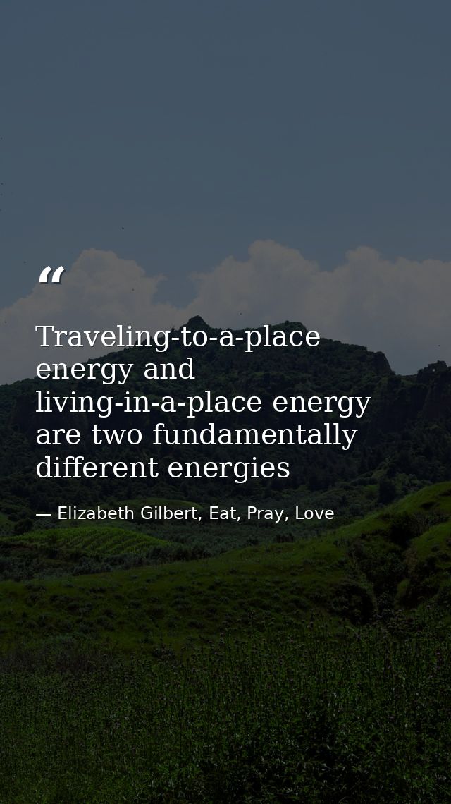 Traveling-to-a-place energy and living-in-a-place energy are two fundamentally different energies — Elizabeth Gilbert, Eat, Pray, Love