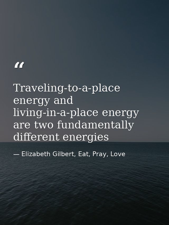 Traveling-to-a-place energy and living-in-a-place energy are two fundamentally different energies — Elizabeth Gilbert, Eat, Pray, Love