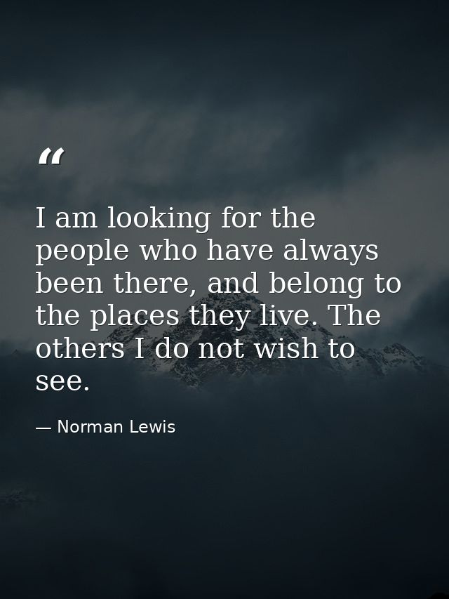 I am looking for the people who have always been there, and belong to the places they live. The others I do not wish to  — Norman Lewis
