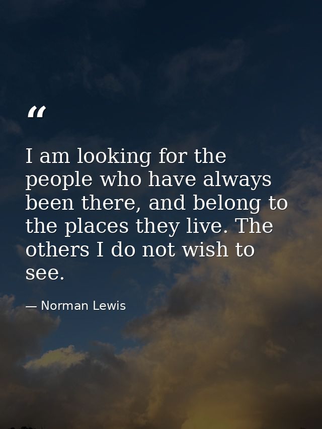 I am looking for the people who have always been there, and belong to the places they live. The others I do not wish to  — Norman Lewis