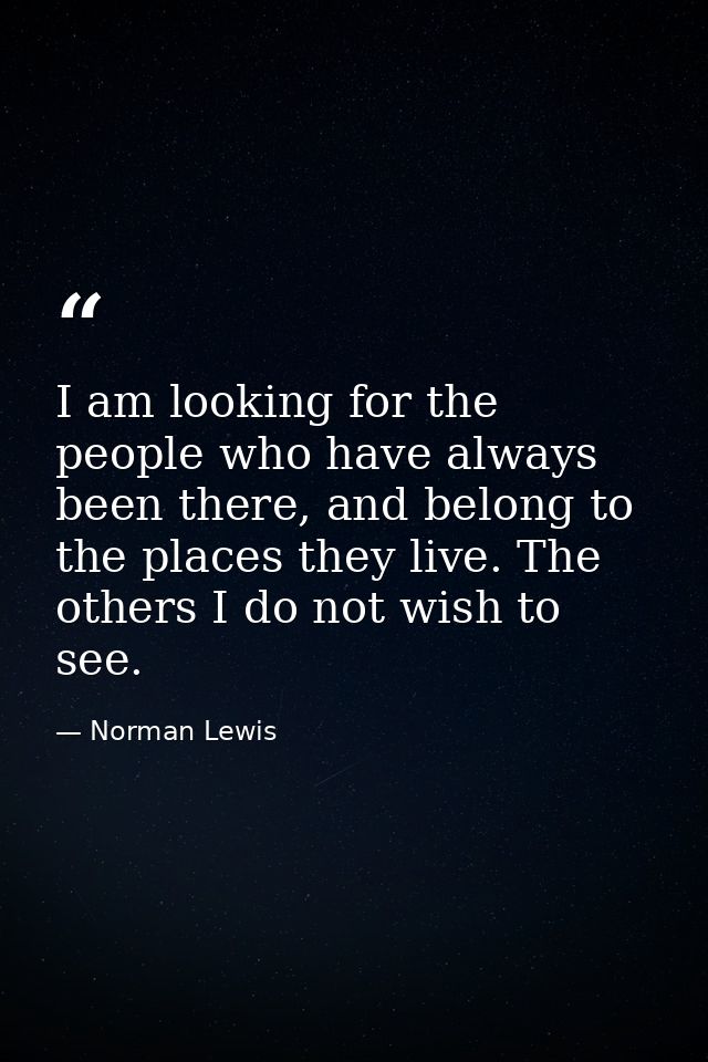 I am looking for the people who have always been there, and belong to the places they live. The others I do not wish to  — Norman Lewis