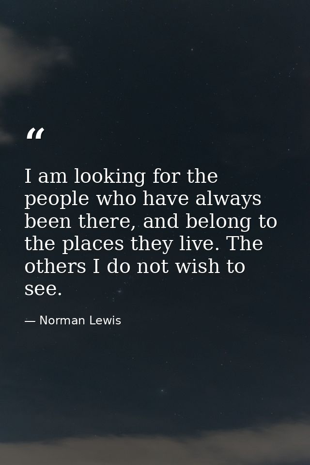 I am looking for the people who have always been there, and belong to the places they live. The others I do not wish to  — Norman Lewis