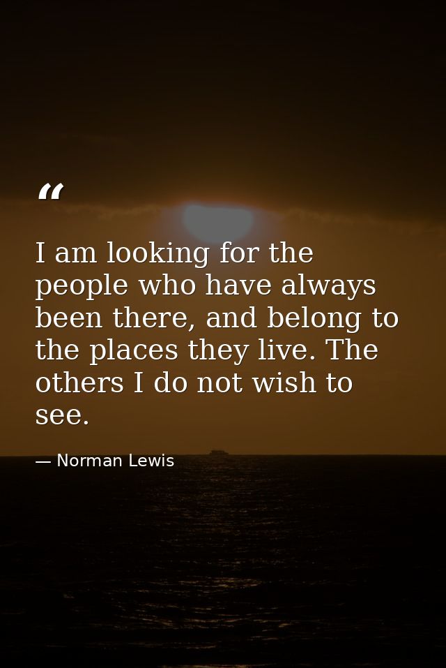 I am looking for the people who have always been there, and belong to the places they live. The others I do not wish to  — Norman Lewis