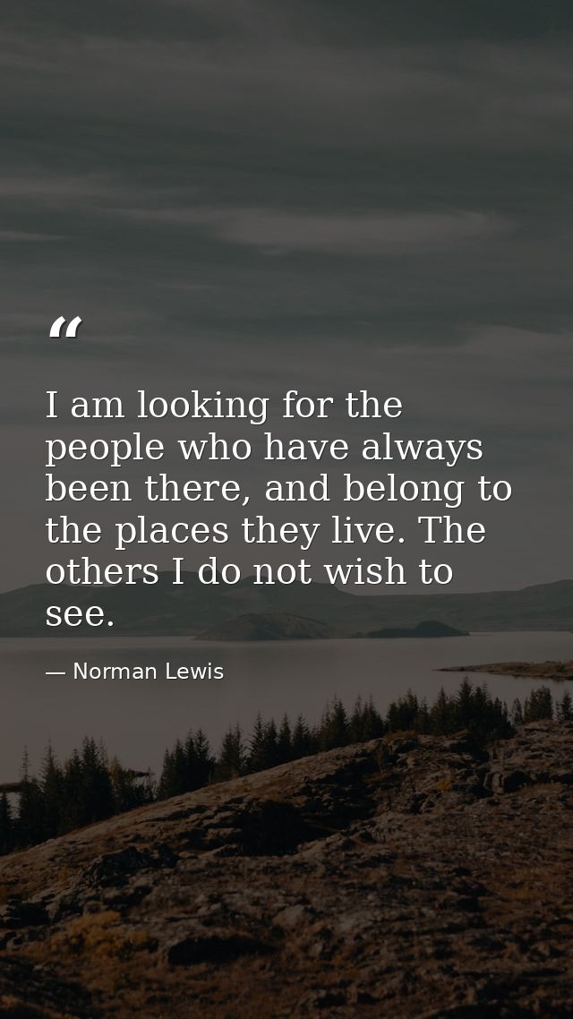 I am looking for the people who have always been there, and belong to the places they live. The others I do not wish to  — Norman Lewis
