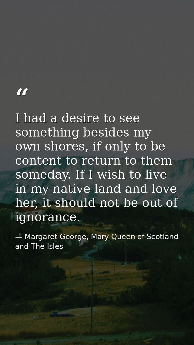 I had a desire to see something besides my own shores, if only to be content to return to them someday. If I wish to liv — Margaret George, Mary Queen of Scotland and The Isles