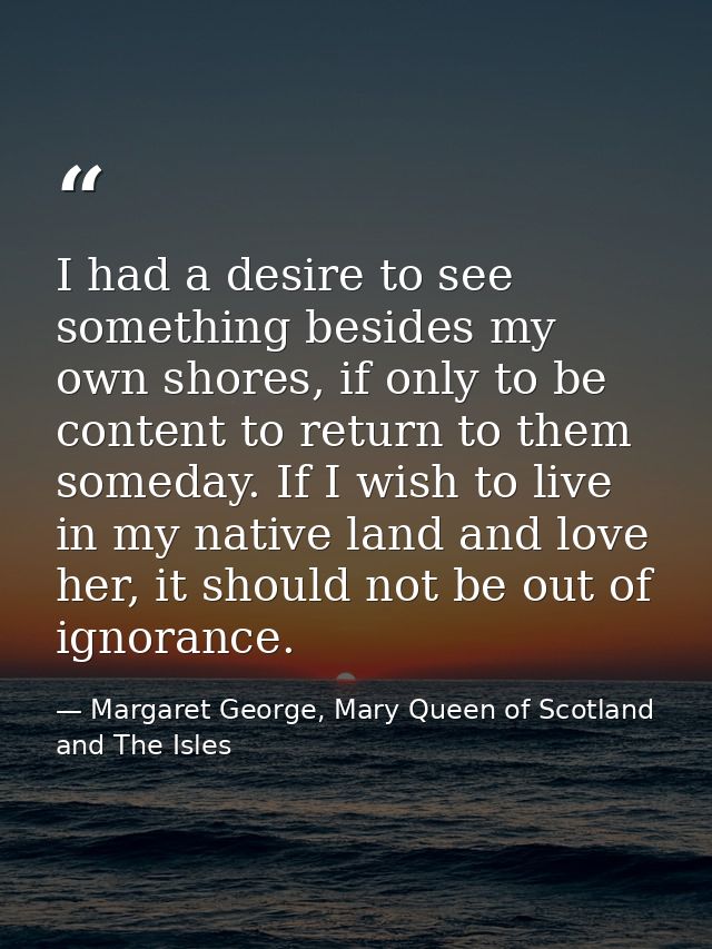 I had a desire to see something besides my own shores, if only to be content to return to them someday. If I wish to liv — Margaret George, Mary Queen of Scotland and The Isles
