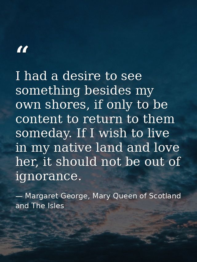 I had a desire to see something besides my own shores, if only to be content to return to them someday. If I wish to liv — Margaret George, Mary Queen of Scotland and The Isles