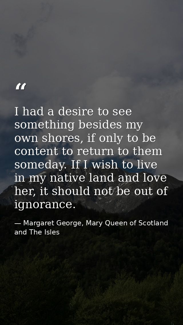 I had a desire to see something besides my own shores, if only to be content to return to them someday. If I wish to liv — Margaret George, Mary Queen of Scotland and The Isles