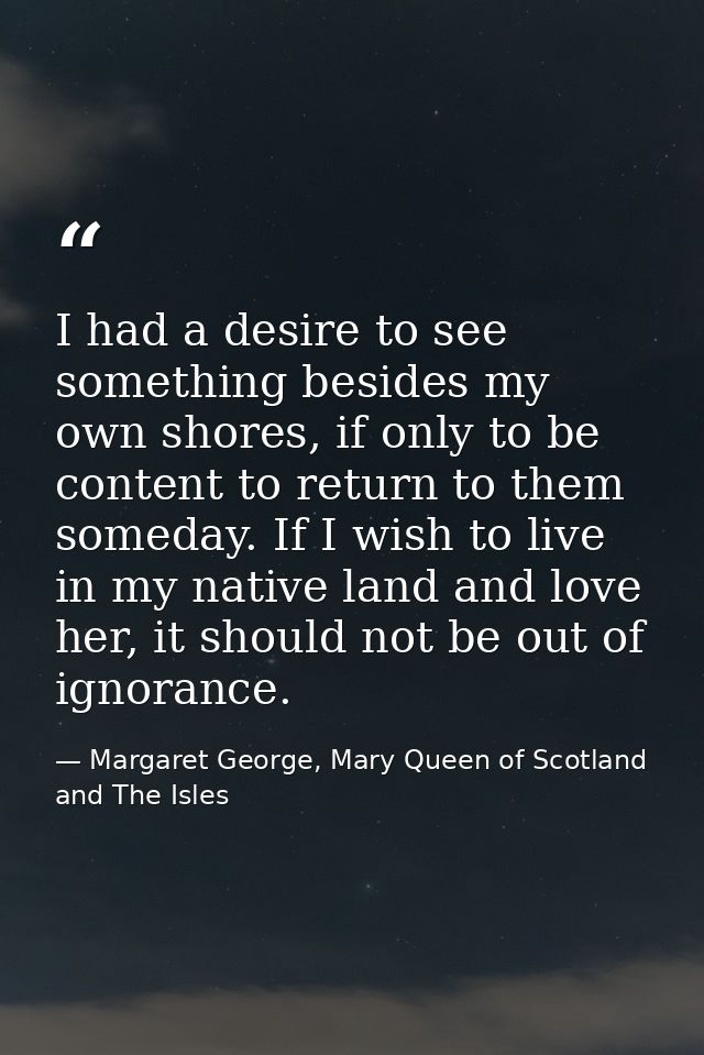 I had a desire to see something besides my own shores, if only to be content to return to them someday. If I wish to liv — Margaret George, Mary Queen of Scotland and The Isles