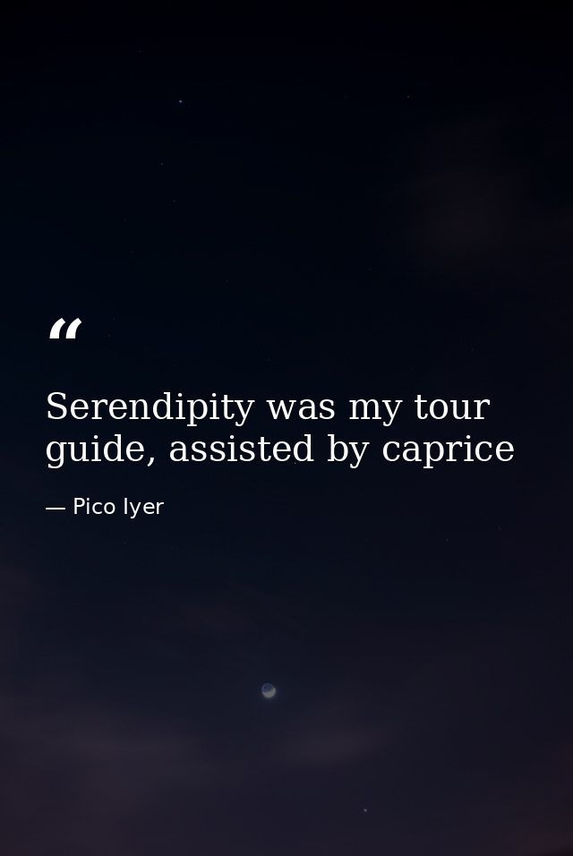 Serendipity was my tour guide, assisted by caprice — Pico Iyer
