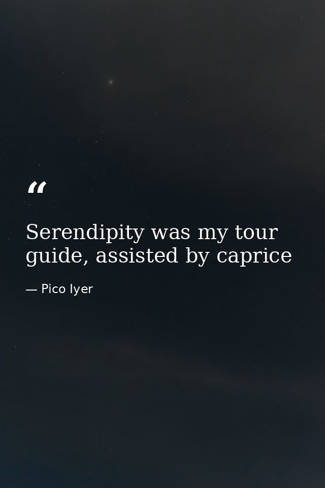 Serendipity was my tour guide, assisted by caprice — Pico Iyer