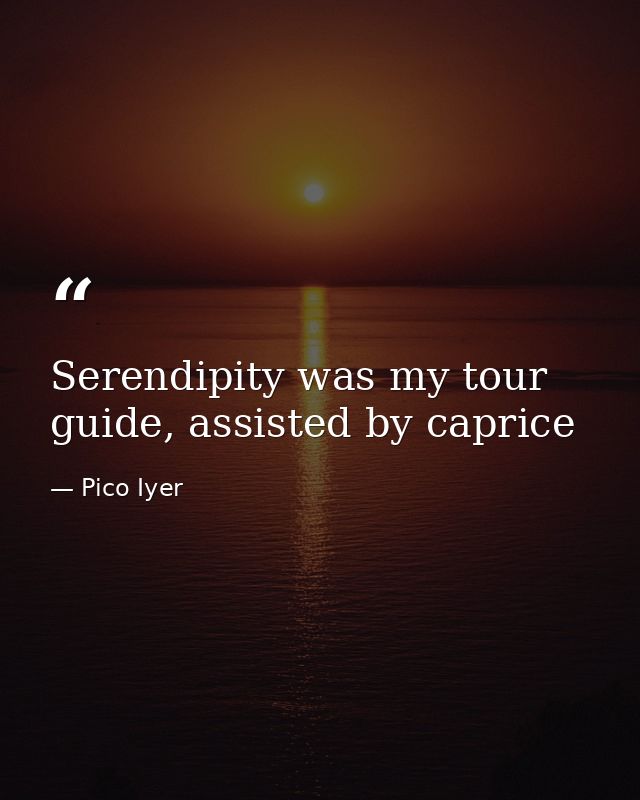 Serendipity was my tour guide, assisted by caprice — Pico Iyer