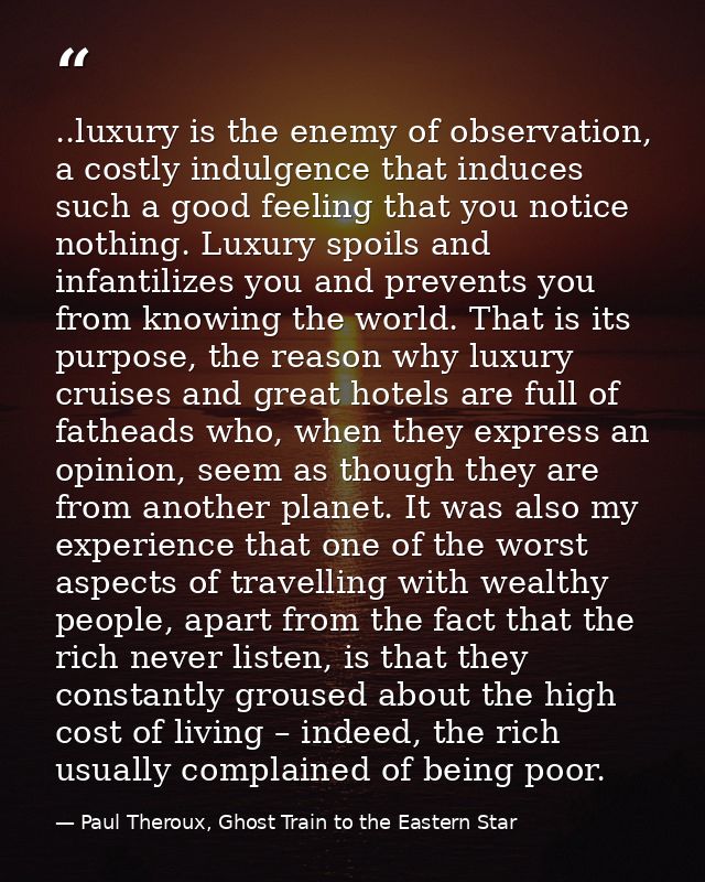 ..luxury is the enemy of observation, a costly indulgence that induces such a good feeling that you notice nothing. Luxu — Paul Theroux, Ghost Train to the Eastern Star