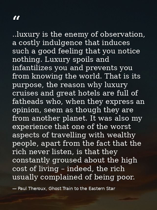 ..luxury is the enemy of observation, a costly indulgence that induces such a good feeling that you notice nothing. Luxu — Paul Theroux, Ghost Train to the Eastern Star