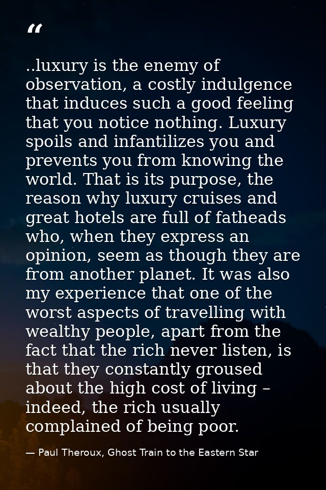 ..luxury is the enemy of observation, a costly indulgence that induces such a good feeling that you notice nothing. Luxu — Paul Theroux, Ghost Train to the Eastern Star