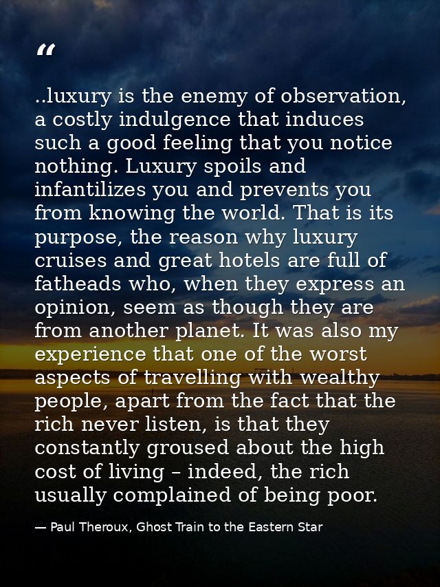 ..luxury is the enemy of observation, a costly indulgence that induces such a good feeling that you notice nothing. Luxu — Paul Theroux, Ghost Train to the Eastern Star